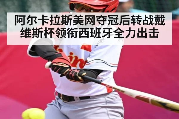阿尔卡拉斯美网夺冠后转战戴维斯杯领衔西班牙全力出击